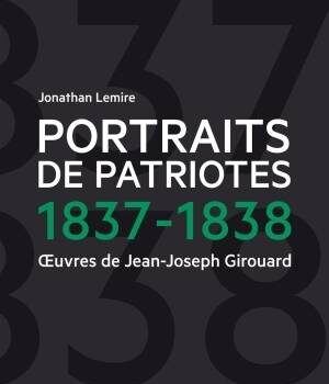 «Portraits de patriotes: 1837-1838, œuvres de Jean-Joseph Girouard» par Jonathan Lemire: se souvenir ou découvrir des acteurs marquants de notre histoire
