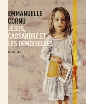 «Jésus, Cassandre et les demoiselles» par Emmanuelle Cornu: une mosaïque alambiquée d’univers d’enfance et de vies adultes
